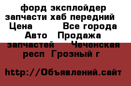 форд эксплойдер запчасти хаб передний › Цена ­ 100 - Все города Авто » Продажа запчастей   . Чеченская респ.,Грозный г.